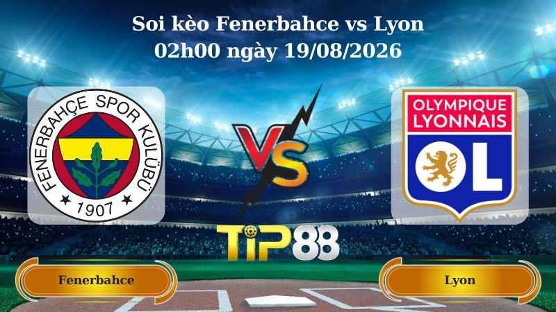 TIP88 Nhận định soi kèo Fenerbahce vs Lyon 02h00 ngày 19/08/2026 - Vòng loại Champions League